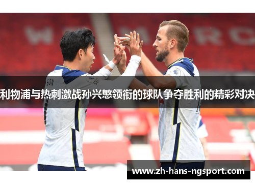利物浦与热刺激战孙兴慜领衔的球队争夺胜利的精彩对决