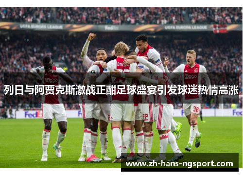 列日与阿贾克斯激战正酣足球盛宴引发球迷热情高涨