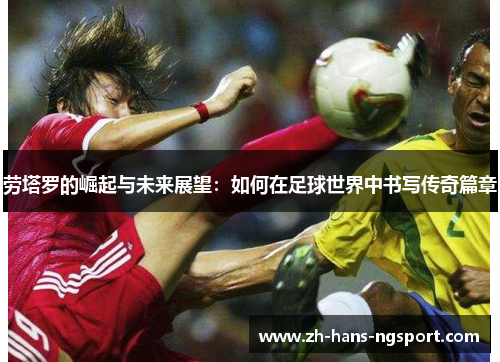 劳塔罗的崛起与未来展望：如何在足球世界中书写传奇篇章