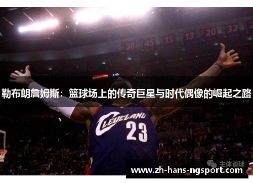勒布朗詹姆斯：篮球场上的传奇巨星与时代偶像的崛起之路