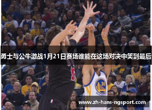 勇士与公牛激战1月21日赛场谁能在这场对决中笑到最后