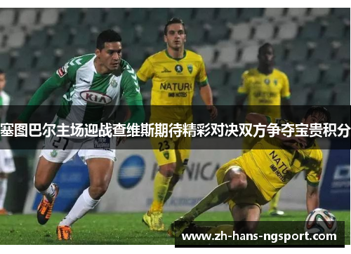 塞图巴尔主场迎战查维斯期待精彩对决双方争夺宝贵积分