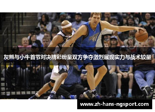 灰熊与小牛首节对决精彩纷呈双方争夺激烈展现实力与战术较量