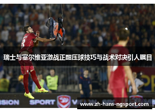 瑞士与塞尔维亚激战正酣压球技巧与战术对决引人瞩目