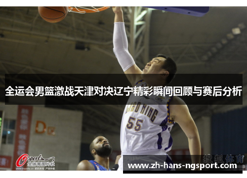 全运会男篮激战天津对决辽宁精彩瞬间回顾与赛后分析