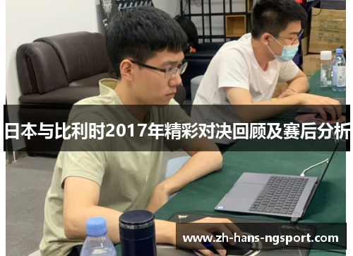 日本与比利时2017年精彩对决回顾及赛后分析