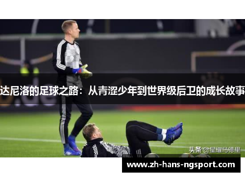 达尼洛的足球之路：从青涩少年到世界级后卫的成长故事