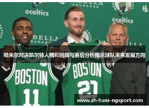 哈米尔对决凯尔特人精彩回顾与赛后分析揭示球队未来发展方向